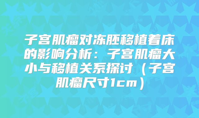子宫肌瘤对冻胚移植着床的影响分析:子宫肌瘤大小与移植关系探讨(子宫肌瘤尺寸1cm)