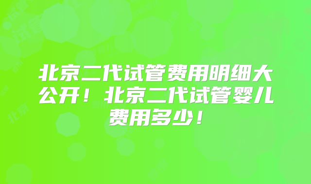 北京二代试管费用明细大公开!北京二代试管婴儿费用多少!