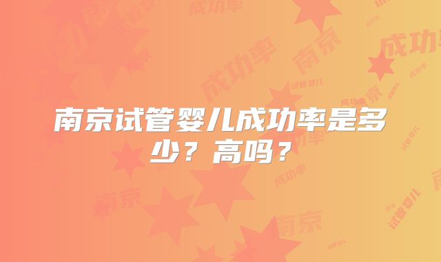 南京试管婴儿成功率是多少？高吗？