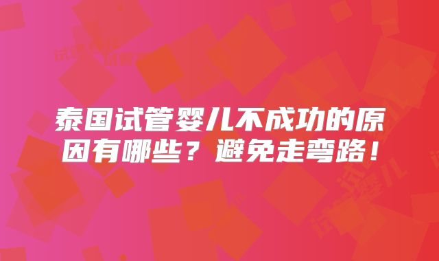 泰国试管婴儿不成功的原因有哪些？避免走弯路！
