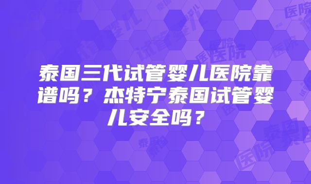 泰国三代试管婴儿医院靠谱吗？杰特宁泰国试管婴儿安全吗？