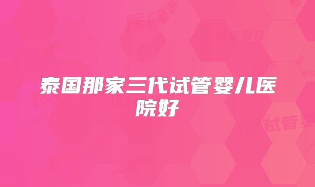 泰国那家三代试管婴儿医院好