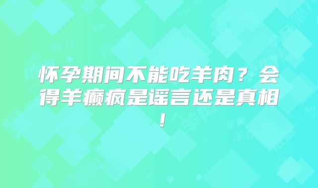 怀孕期间不能吃羊肉?会得羊癫疯是谣言还是真相!