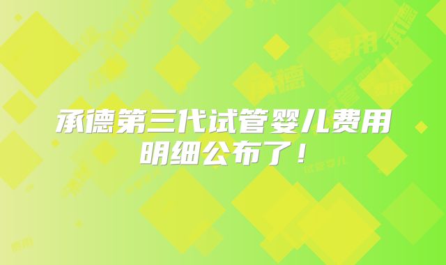 承德第三代试管婴儿费用明细公布了！