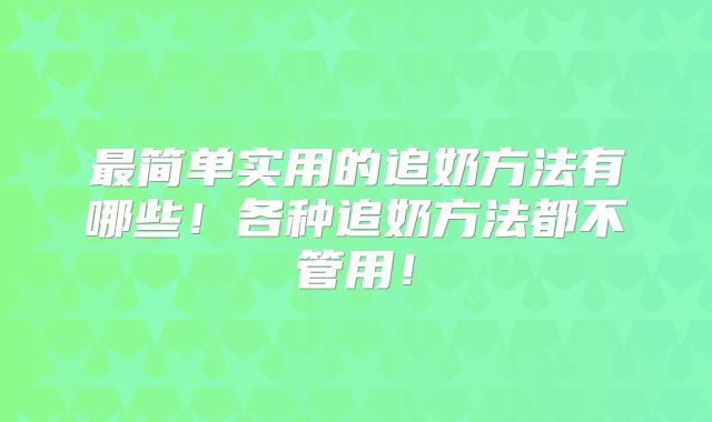 最简单实用的追奶方法有哪些!各种追奶方法都不管用!