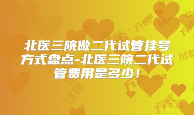 北医三院做二代试管挂号方式盘点-北医三院二代试管费用是多少！