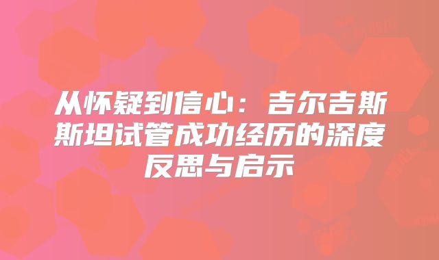 从怀疑到信心：吉尔吉斯斯坦试管成功经历的深度反思与启示