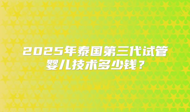 2025年泰国第三代试管婴儿技术多少钱？