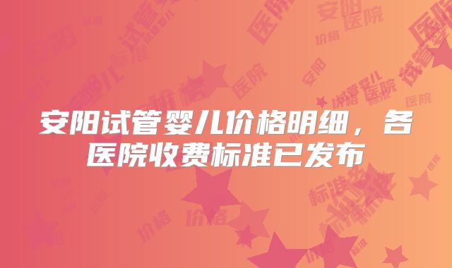 安阳试管婴儿价格明细，各医院收费标准已发布