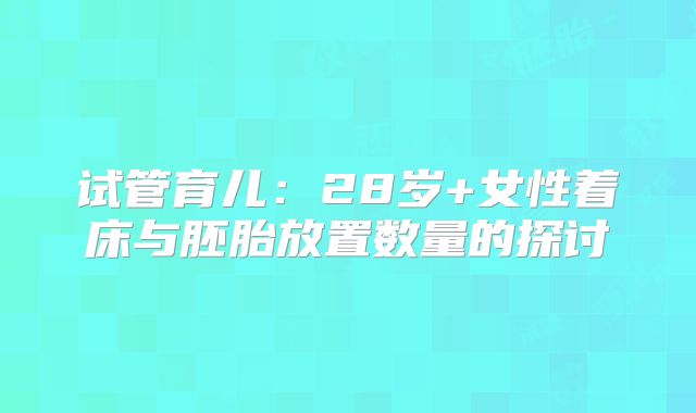 试管育儿：28岁+女性着床与胚胎放置数量的探讨
