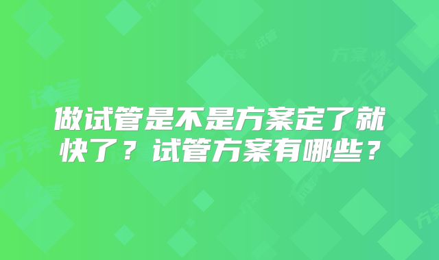 做试管是不是方案定了就快了？试管方案有哪些？