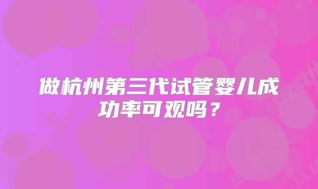 做杭州第三代试管婴儿成功率可观吗?