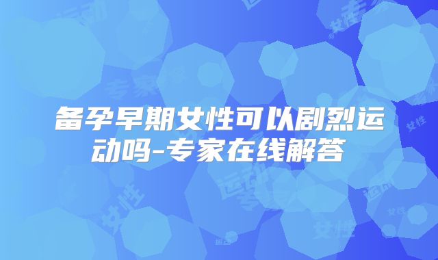 备孕早期女性可以剧烈运动吗-专家在线解答