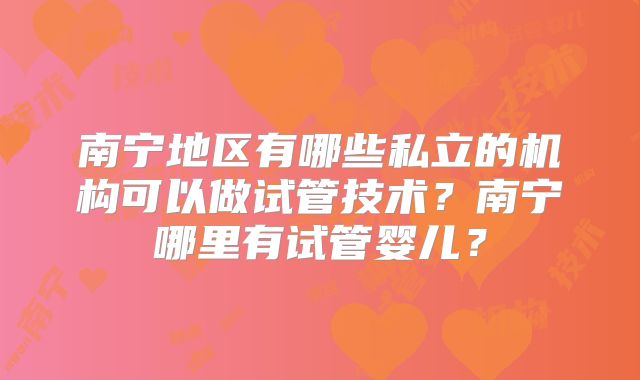 南宁地区有哪些私立的机构可以做试管技术？南宁哪里有试管婴儿？