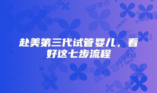 赴美第三代试管婴儿，看好这七步流程
