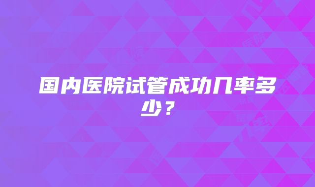 国内医院试管成功几率多少？