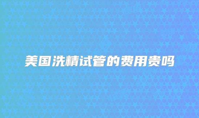 美国洗精试管的费用贵吗