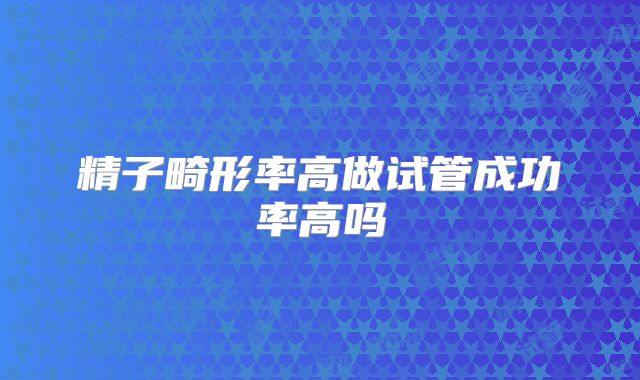精子畸形率高做试管成功率高吗