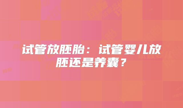 试管放胚胎：试管婴儿放胚还是养囊？