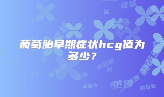 葡萄胎早期症状hcg值为多少？