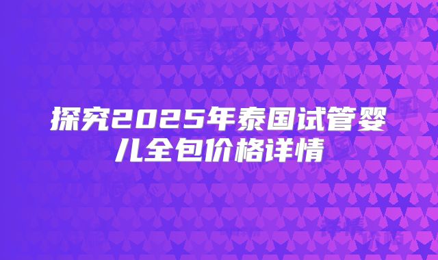 探究2025年泰国试管婴儿全包价格详情