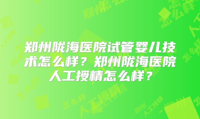 郑州陇海医院试管婴儿技术怎么样？郑州陇海医院人工授精怎么样？