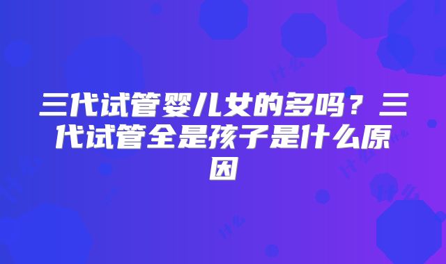 三代试管婴儿女的多吗?三代试管全是孩子是什么原因