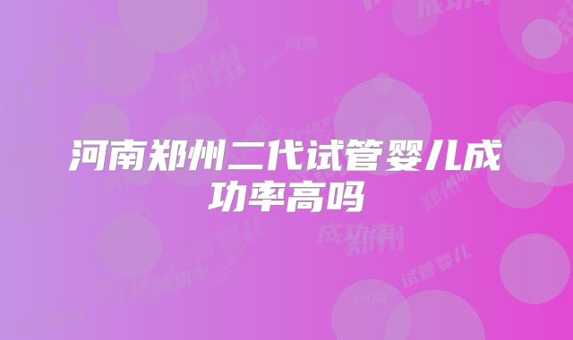 河南郑州二代试管婴儿成功率高吗