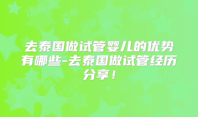 去泰国做试管婴儿的优势有哪些-去泰国做试管经历分享!