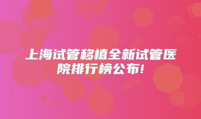 上海试管移植全新试管医院排行榜公布!
