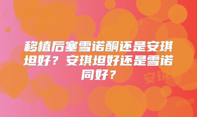 移植后塞雪诺酮还是安琪坦好？安琪坦好还是雪诺同好？