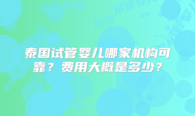 泰国试管婴儿哪家机构可靠?费用大概是多少?