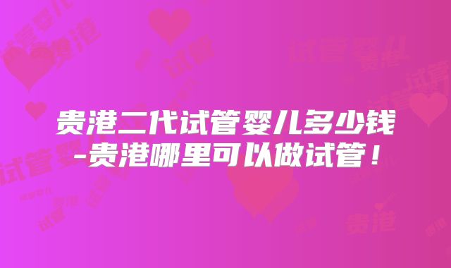 贵港二代试管婴儿多少钱-贵港哪里可以做试管！