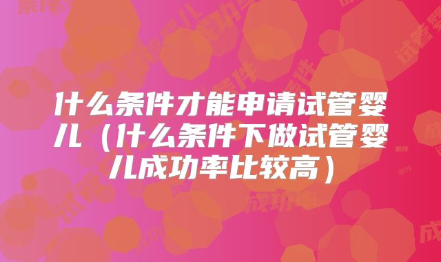 什么条件才能申请试管婴儿（什么条件下做试管婴儿成功率比较高）