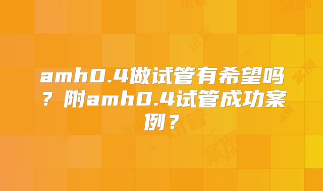amh0.4做试管有希望吗?附amh0.4试管成功案例?