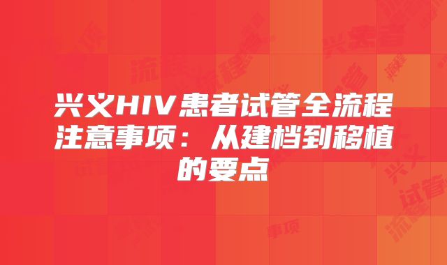 兴义HIV患者试管全流程注意事项：从建档到移植的要点