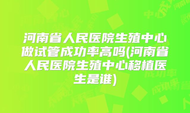 河南省人民医院生殖中心做试管成功率高吗(河南省人民医院生殖中心移植医生是谁)