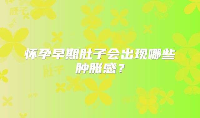 怀孕早期肚子会出现哪些肿胀感？