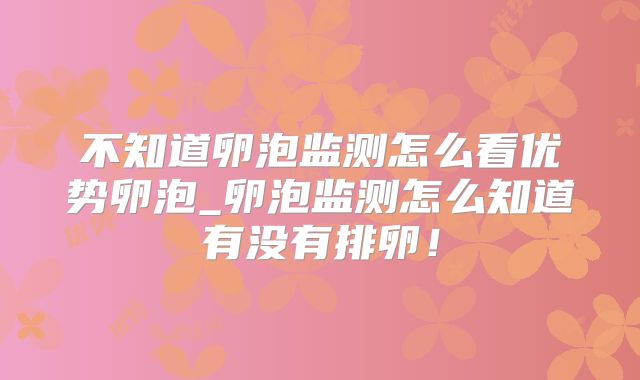 不知道卵泡监测怎么看优势卵泡_卵泡监测怎么知道有没有排卵！