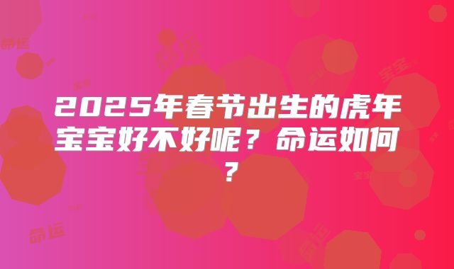 2025年春节出生的虎年宝宝好不好呢?命运如何?