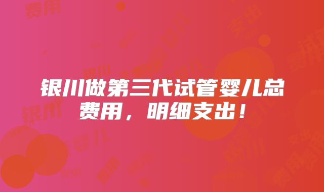 银川做第三代试管婴儿总费用，明细支出！