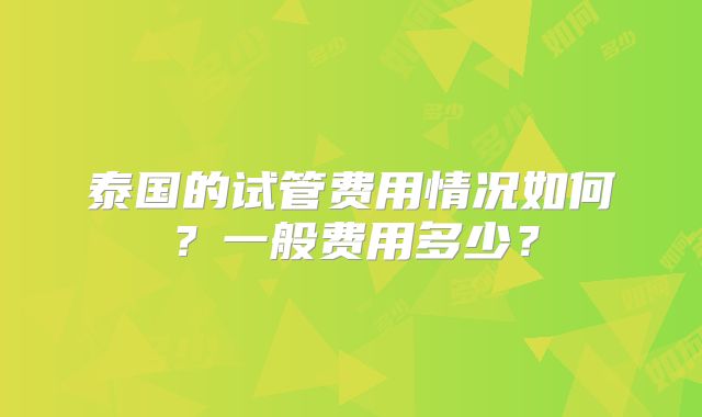 泰国的试管费用情况如何？一般费用多少？