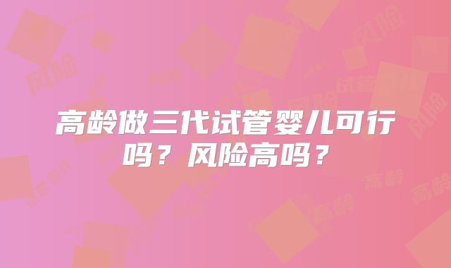 高龄做三代试管婴儿可行吗？风险高吗？