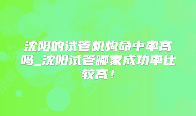 沈阳的试管机构命中率高吗_沈阳试管哪家成功率比较高！