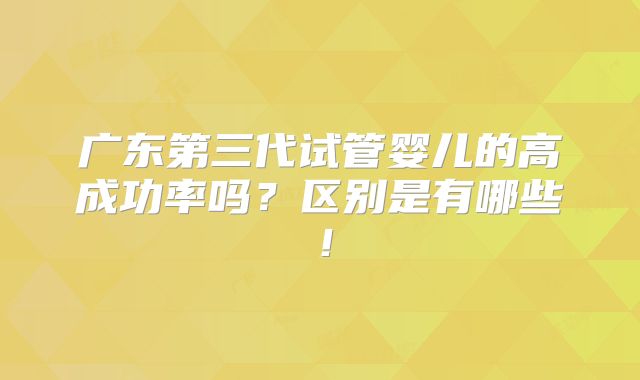广东第三代试管婴儿的高成功率吗？区别是有哪些！