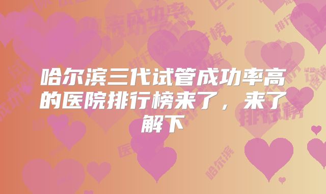哈尔滨三代试管成功率高的医院排行榜来了，来了解下