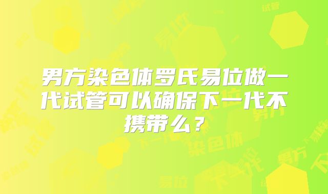 男方染色体罗氏易位做一代试管可以确保下一代不携带么?