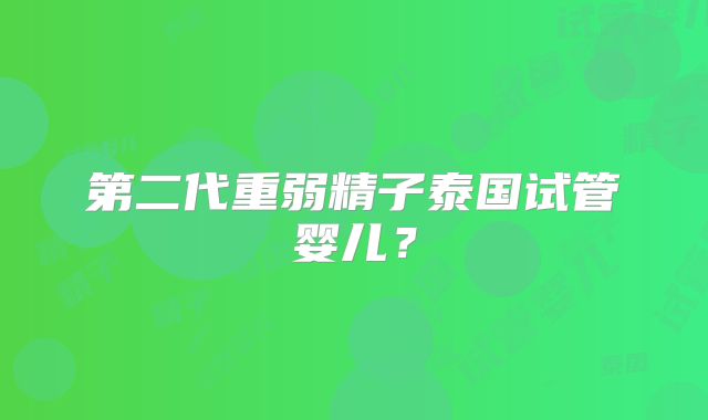 第二代重弱精子泰国试管婴儿？
