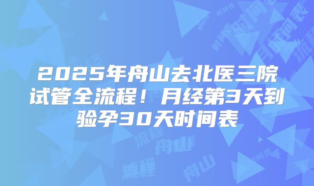2025年舟山去北医三院试管全流程！月经第3天到验孕30天时间表