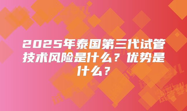 2025年泰国第三代试管技术风险是什么？优势是什么？